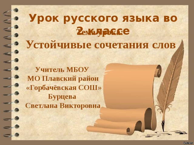 Урок русского языка во 2 классе Тема урока: Устойчивые сочетания слов Учитель МБОУ МО Плавский район  «Горбачёвская СОШ» Бурцева Светлана Викторовна 