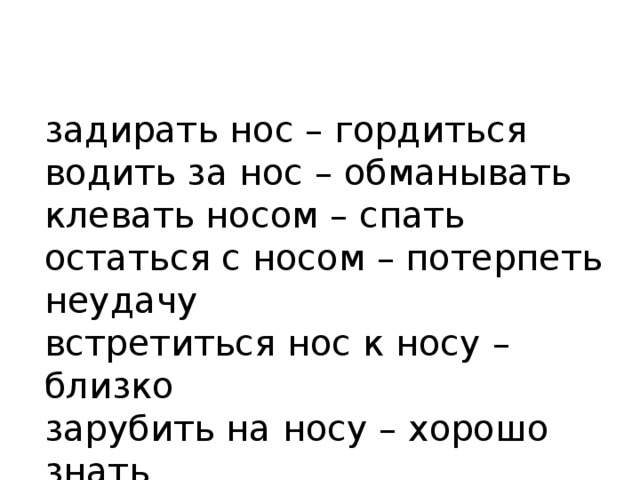 задирать нос – гордиться   водить за нос – обманывать  клевать носом – спать  остаться с носом – потерпеть неудачу  встретиться нос к носу – близко  зарубить на носу – хорошо знать 