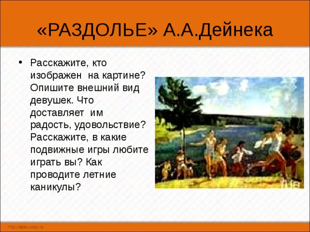 «РАЗДОЛЬЕ» А.А.Дейнека Расскажите, кто изображен на картине? Опишите внешний вид девушек. Что доставляет им радость, удовольствие? Расскажите, в какие подвижные игры любите играть вы? Как проводите летние каникулы? 