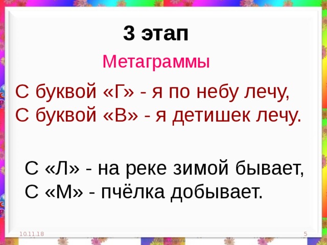 3 этап Метаграммы С буквой «Г» - я по небу лечу, С буквой «В» - я детишек лечу. С «Л» - на реке зимой бывает, С «М» - пчёлка добывает. 10.11.18  