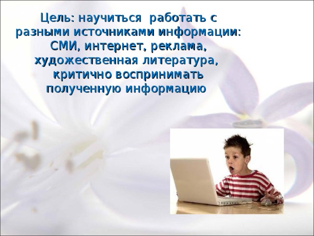 Цель: научиться работать с разными источниками информации: СМИ, интернет, реклама, художественная литература, критично воспринимать полученную информацию 