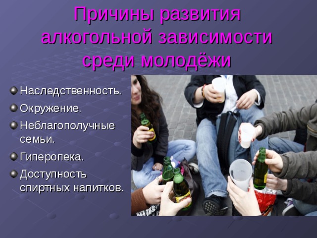 Причины развития алкогольной зависимости среди молодёжи Наследственность. Окружение. Неблагополучные семьи. Гиперопека. Доступность спиртных напитков. 