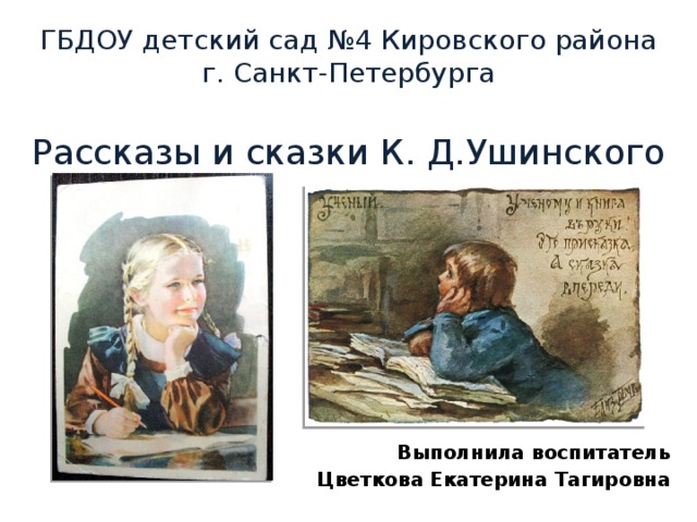 ГБДОУ детский сад №4 Кировского района г. Санкт-Петербурга   Рассказы и сказки К. Д.Ушинского Выполнила воспитатель Цветкова Екатерина Тагировна  