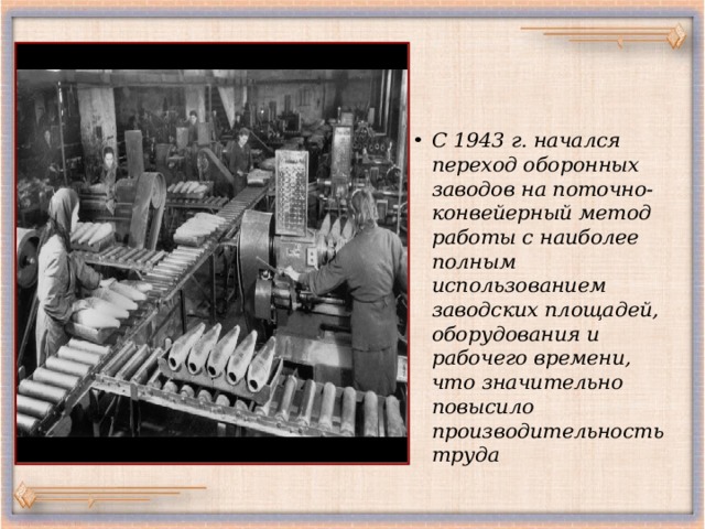 С 1943 г. начался переход оборонных заводов на поточно-конвейерный метод работы с наиболее полным использованием заводских площадей, оборудования и рабочего времени, что значительно повысило производительность труда 