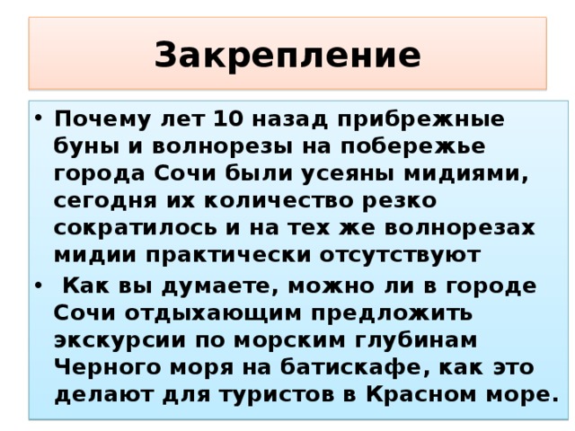 Закрепление Почему лет 10 назад прибрежные буны и волнорезы на побережье города Сочи были усеяны мидиями, сегодня их количество резко сократилось и на тех же волнорезах мидии практически отсутствуют  Как вы думаете, можно ли в городе Сочи отдыхающим предложить экскурсии по морским глубинам Черного моря на батискафе, как это делают для туристов в Красном море. 