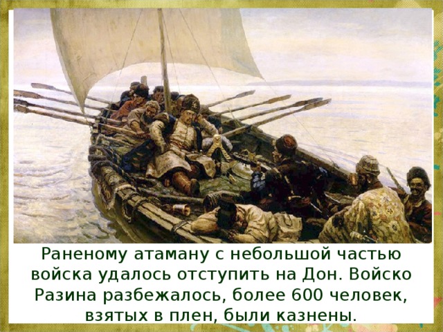 Раненому атаману с небольшой частью войска удалось отступить на Дон.  Войско Разина разбежалось, более 600 человек, взятых в плен, были казнены.