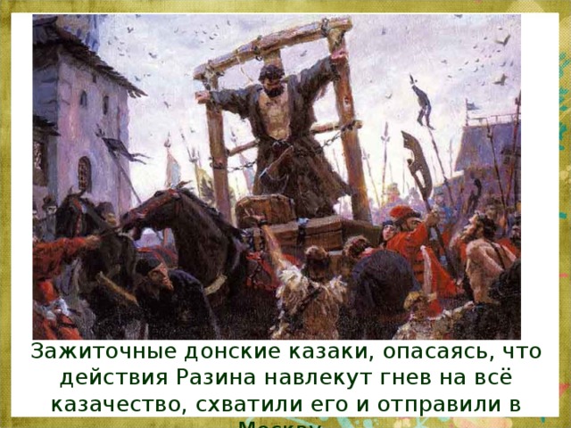 Зажиточные донские казаки, опасаясь, что действия Разина навлекут гнев на всё казачество, схватили его и отправили в Москву.