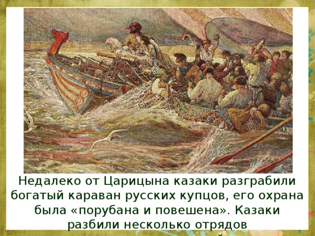 Недалеко от Царицына казаки разграбили богатый караван русских купцов, его охрана была «порубана и повешена». Казаки разбили несколько отрядов правительственных войск .
