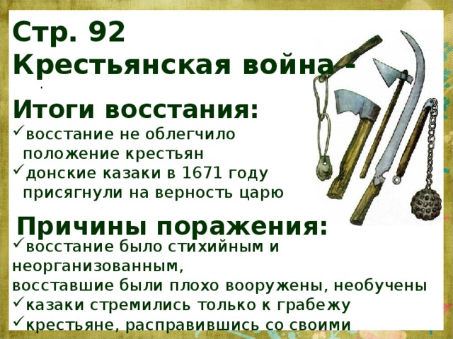 Стр. 92  Крестьянская война - . Итоги восстания: восстание не облегчило положение крестьян донские казаки в 1671 году присягнули на верность царю Причины поражения: восстание было стихийным и неорганизованным,  восставшие были плохо вооружены, необучены казаки стремились только к грабежу крестьяне, расправившись со своими помещиками, не хотели идти дальше 