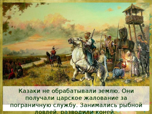 Казаки не обрабатывали землю.  Они получали царское жалование за пограничную службу. Занимались рыбной ловлей, разводили коней. 