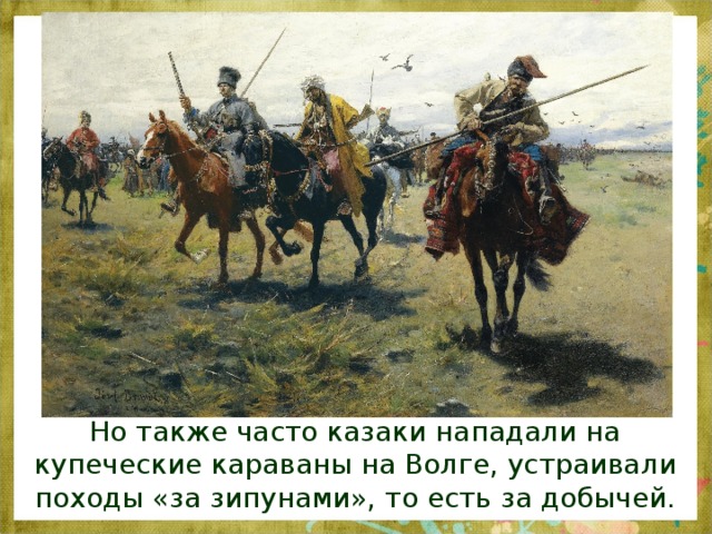 Но также часто казаки нападали на купеческие караваны на Волге, устраивали походы «за зипунами», то есть за добычей. 