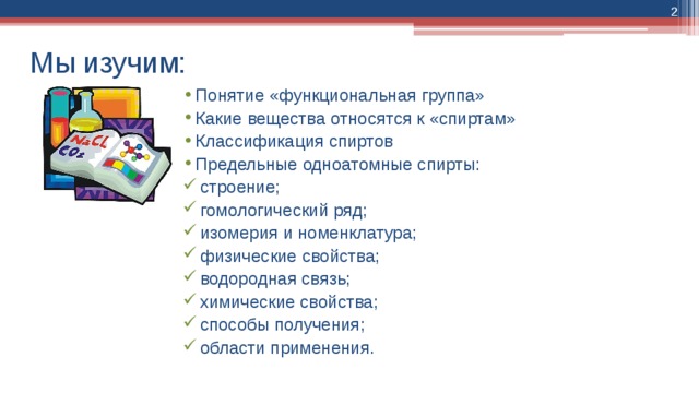  Мы изучим: Понятие «функциональная группа» Какие вещества относятся к «спиртам» Классификация спиртов Предельные одноатомные спирты:  строение;  гомологический ряд;  изомерия и номенклатура;  физические свойства;  водородная связь;  химические свойства;  способы получения;  области применения. 