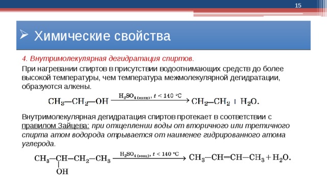  Химические свойства 4. Внутримолекулярная дегидратация спиртов. При нагревании спиртов в присутствии водоотнимающих средств до более высокой температуры, чем температура межмолекулярной дегидратации, образуются алкены. Внутримолекулярная дегидратация спиртов протекает в соответствии с правилом Зайцева:  при отщеплении воды от вторичного или третичного спирта атом водорода  отрывается от наименее гидрированного атома углерода. 