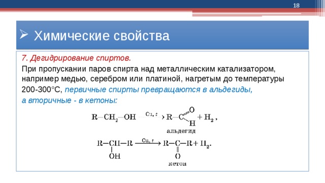  Химические свойства 7. Дегидрирование спиртов. При пропускании паров спирта над металлическим катализатором, например медью, серебром или платиной, нагретым до температуры 200-300°С, первичные спирты превращаются в альдегиды, а вторичные - в кетоны: 