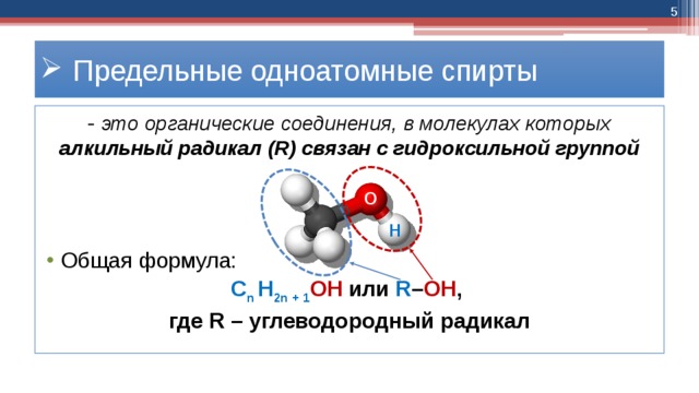 4 Предельные одноатомные спирты - это органические соединения, в молекулах которых алкильный радикал (R) связан с гидроксильной группой Общая формула: C n H 2n + 1 OH или R – OH , где R – углеводородный радикал O H 