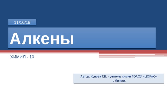 11/10/18 Алкены ХИМИЯ - 10 Автор: Кунова Г.В. - учитель химии ГОАОУ «ЦОРиО» г. Липецк  