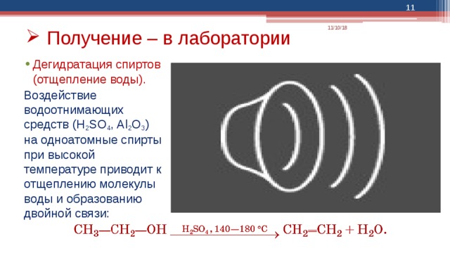  11/10/18 Получение – в лаборатории Дегидратация спиртов (отщепление воды). Воздействие водоотнимающих средств (H 2 SO 4 , Al 2 O 3 ) на одноатомные спирты при высокой температуре приводит к отщеплению молекулы воды и образованию двойной связи: 