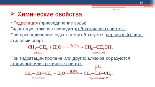  11/10/18 Химические свойства Гидратация (присоединение воды). Гидратация алкенов приводит к образованию спиртов. При присоединении воды к этену образуется первичный спирт – этиловый спирт: При гидратации пропена или других алкенов образуются вторичные или третичные спирты: 