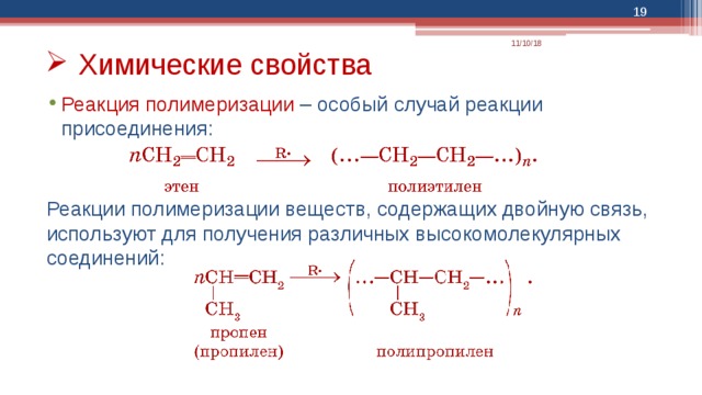  11/10/18 Химические свойства Реакция полимеризации – особый случай реакции присоединения: Реакции полимеризации веществ, содержащих двойную связь, используют для получения различных высокомолекулярных соединений: 