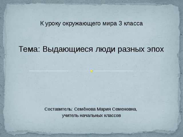 К уроку окружающего мира 3 класса Тема: Выдающиеся люди разных эпох Составитель: Семёнова Мария Семеновна, учитель начальных классов 