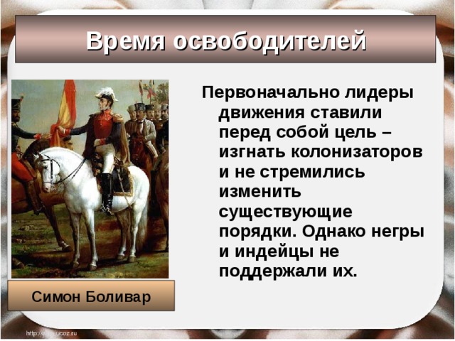 Время освободителей Первоначально лидеры движения ставили перед собой цель – изгнать колонизаторов и не стремились изменить существующие порядки. Однако негры и индейцы не поддержали их. Симон Боливар 