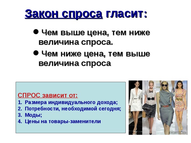 Закон спроса гласит: Чем выше цена, тем ниже величина спроса. Чем ниже цена, тем выше величина спроса   СПРОС зависит от: Размера индивидуального дохода; Потребности, необходимой сегодня; Моды; Цены на товары-заменители 