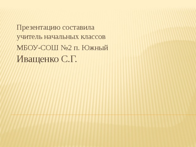 Презентацию составила  учитель начальных классов  МБОУ-СОШ №2 п. Южный   Иващенко С.Г. 