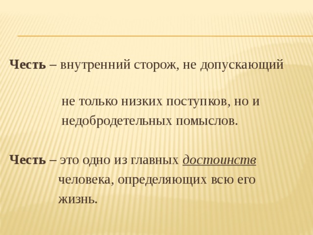 Честь – внутренний сторож, не допускающий  не только низких поступков, но и  недобродетельных помыслов.   Честь – это одно из главных достоинств    человека, определяющих всю его  жизнь. 