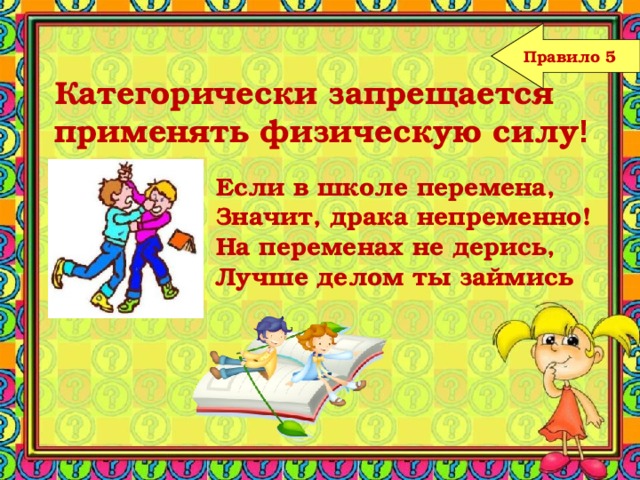 Правило 5 Категорически запрещается применять физическую силу ! Если в школе перемена, Значит, драка непременно! На переменах не дерись, Лучше делом ты займись   