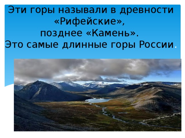 Эти горы называли в древности «Рифейские»,  позднее «Камень».  Это самые длинные горы России . 