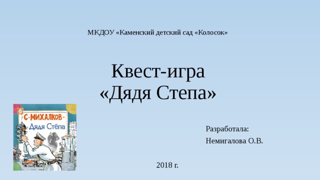 МКДОУ «Каменский детский сад «Колосок»     Квест-игра  «Дядя Степа» Разработала: Немигалова О.В. 2018 г. 