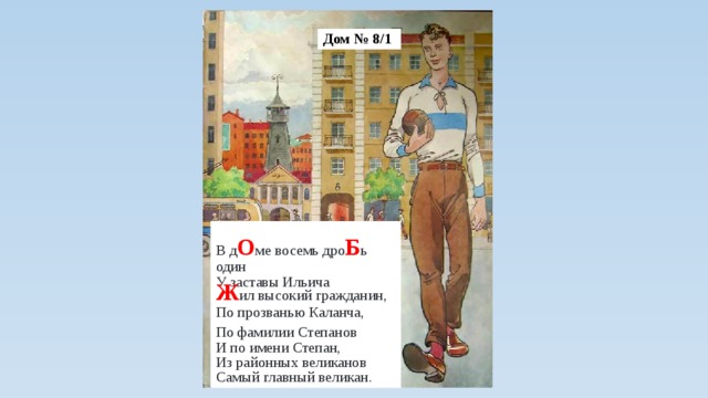 Дом № 8/1 В д О ме восемь дро Б ь один  У заставы Ильича  Ж ил высокий гражданин,  По прозванью Каланча, По фамилии Степанов  И по имени Степан,  Из районных великанов  Самый главный великан. 