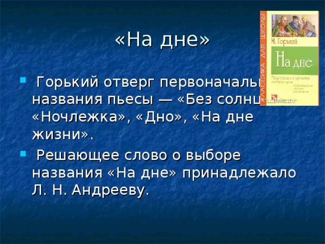 «На дне»   Горький отверг первоначальные названия пьесы — «Без солнца», «Ночлежка», «Дно», «На дне жизни».  Решающее слово о выборе названия «На дне» принадлежало Л. Н. Андрееву. 