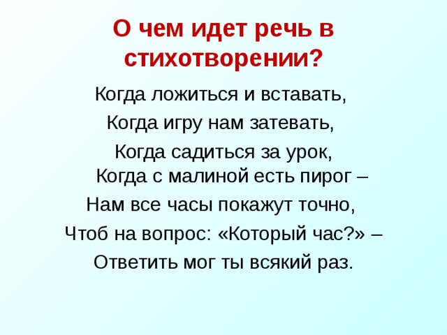 О чем идет речь в стихотворении? Когда ложиться и вставать, Когда игру нам затевать, Когда садиться за урок,  Когда с малиной есть пирог – Нам все часы покажут точно, Чтоб на вопрос: «Который час?» – Ответить мог ты всякий раз. 