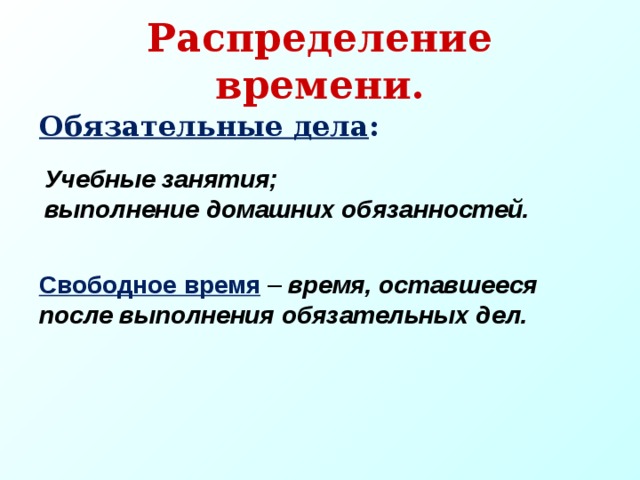 Распределение времени. Обязательные дела : Учебные занятия; выполнение домашних обязанностей. Свободное время  – время, оставшееся после выполнения обязательных дел. 