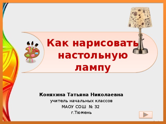 Как нарисовать настольную лампу Коняхина Татьяна Николаевна учитель начальных классов МАОУ СОШ № 32 г.Тюмень 