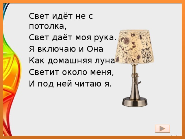 Свет идёт не с потолка, Свет даёт моя рука. - Я включаю и Она Как домашняя луна Светит около меня, И под ней читаю я. 