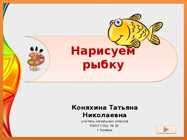 Нарисуем рыбку Коняхина Татьяна Николаевна учитель начальных классов МАОУ СОШ № 32 г.Тюмень 