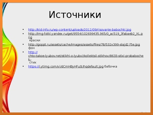 Источники http://kid-info.ru/wp-content/uploads/2012/09/risovanie-babochki.jpg http://img-fotki.yandex.ru/get/9554/102699435.965/0_ac519_3fabaeb2_XL.png краски http://goppt.ru/assets/cache/images/assets/files/78/532x399-slajd2.f5e.jpg фон http:// chto-takoe-lyubov.net/stikhi-o-lyubvi/kollektsii-stikhov/8633-stixi-probabochek- стих https:// i.ytimg.com/vi/dCmHByHFuSI/hqdefault.jpg бабочка 