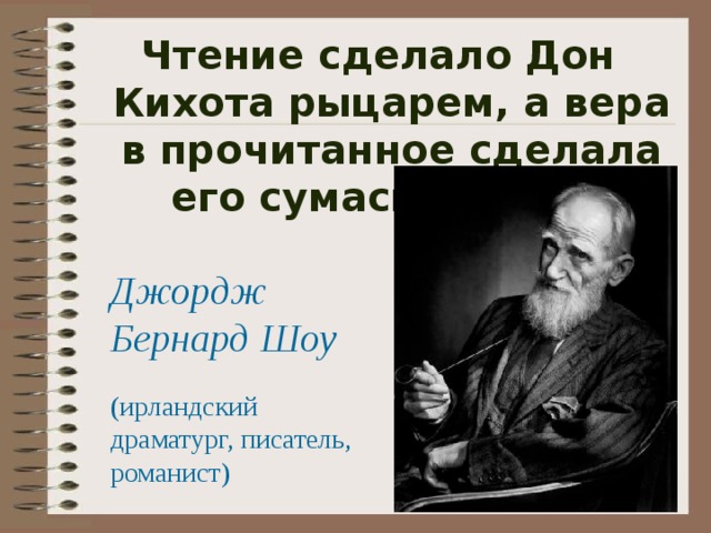 Чтение сделало Дон Кихота рыцарем, а вера в прочитанное сделала его сумасшедшим . Джордж Бернард Шоу (ирландский драматург, писатель, романист) 