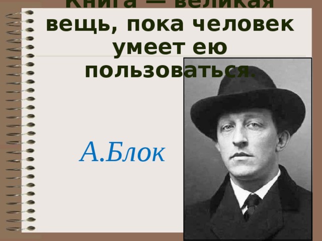 Книга — великая вещь, пока человек умеет ею пользоваться . А.Блок 