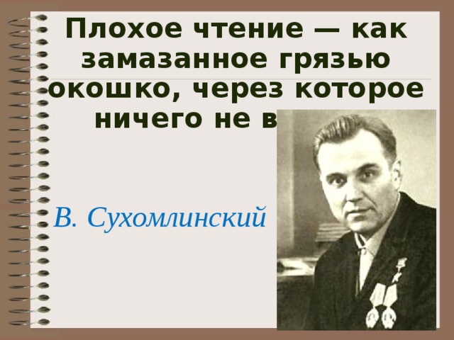 Плохое чтение — как замазанное грязью окошко, через которое ничего не видно.    В. Сухомлинский 