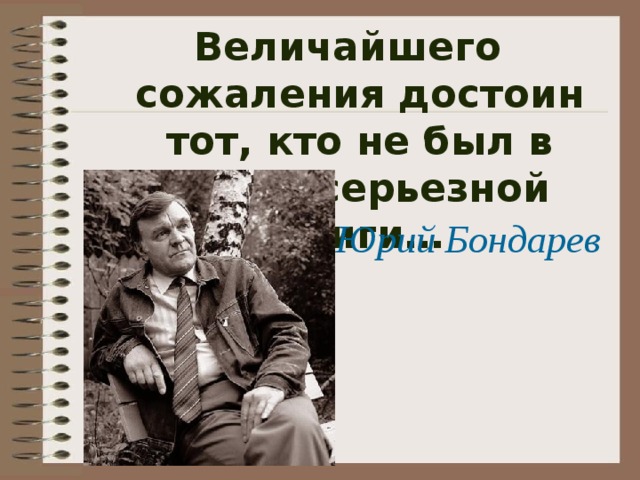 Величайшего сожаления достоин тот, кто не был в плену серьезной книги… Юрий Бондарев 