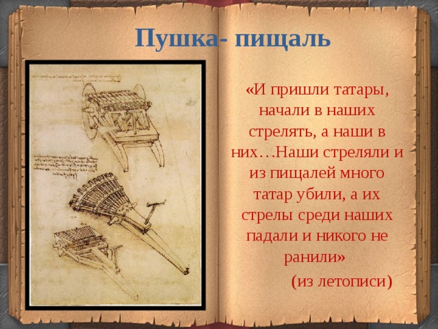 Пушка- пищаль «И пришли татары, начали в наших стрелять, а наши в них…Наши стреляли и из пищалей много татар убили, а их стрелы среди наших падали и никого не ранили»  (из летописи) 