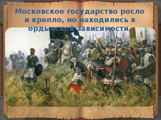 Московское государство росло и крепло, но находились в ордынской зависимости. 