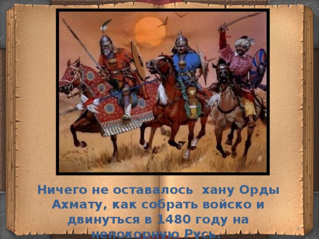 Представитель ордынского хана в завоеванных. Ханы орды. Стяг 1480 года. Конница хана Ахмата подошла к реке Угре. В каком году Хан Ахмат повел многочисленное войско на Русь.