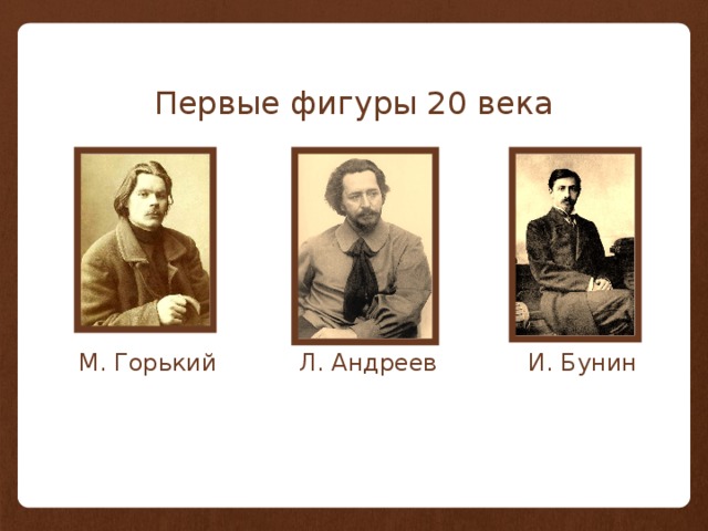 Первые фигуры 20 века М. Горький Л. Андреев И. Бунин 