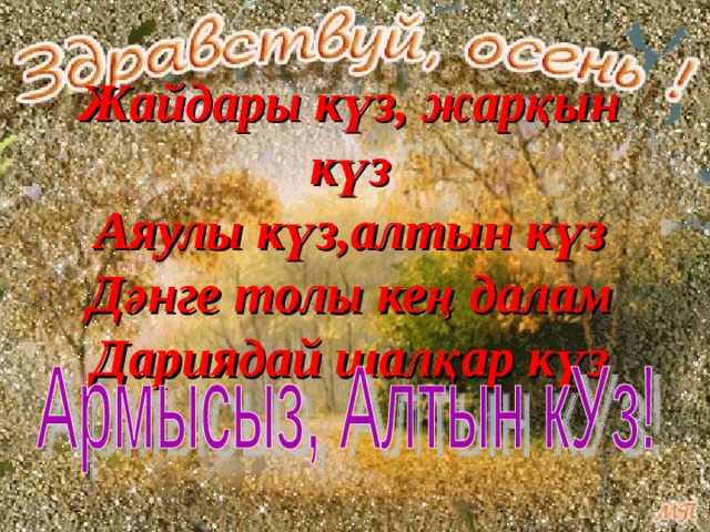 Жайдары күз, жарқын күз  Аяулы күз,алтын күз  Дәнге толы кең далам  Дариядай шалқар күз 