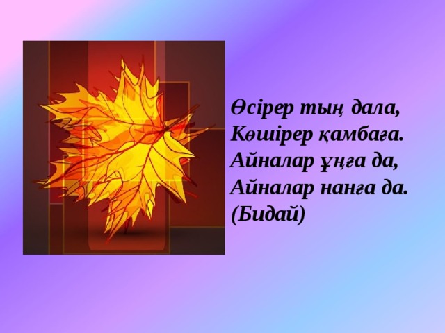 Өсірер тың дала,  Көшірер қамбаға.  Айналар ұңға да,  Айналар нанға да.  (Бидай) 