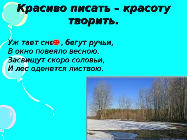 Красиво писать – красоту творить. Уж тает сне , бегут ручьи, В окно повеяло весною. Засвищут скоро соловьи, И лес оденется листвою. 